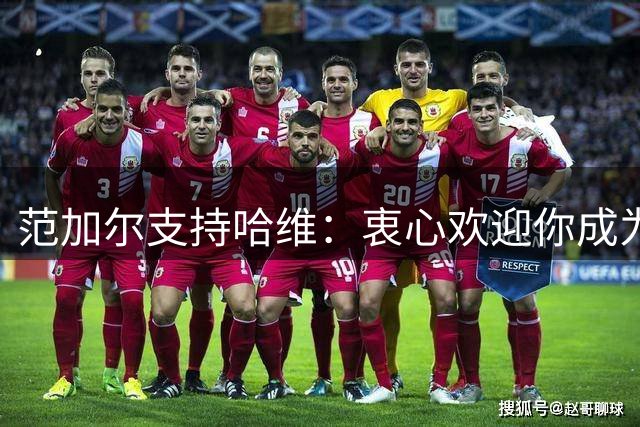 范加尔支持哈维：衷心欢迎你成为荷兰队主帅，我对你很有信心