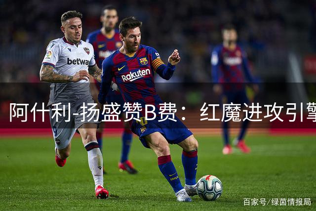 阿什利-扬盛赞B费：红魔进攻引擎不可或缺