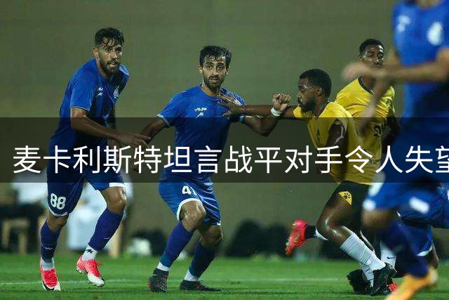 麦卡利斯特坦言战平对手令人失望 呼吁球队提升表现